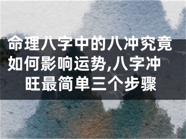 命理八字中的八冲究竟如何影响运势,八字冲旺最简单三个步骤