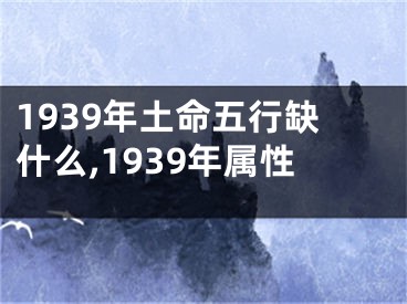 1939年土命五行缺什么,1939年属性