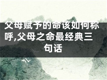 父母赋予的命该如何称呼,父母之命最经典三句话