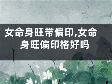 女命身旺带偏印,女命身旺偏印格好吗