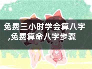 免费三小时学会算八字,免费算命八字步骤