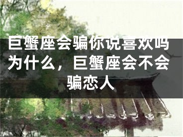 巨蟹座会骗你说喜欢吗为什么，巨蟹座会不会骗恋人