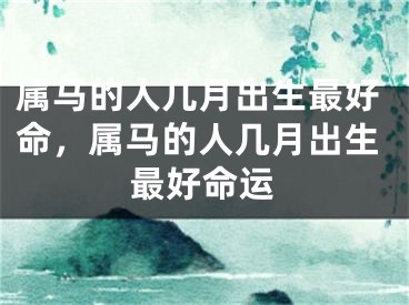 属马的人几月出生最好命，属马的人几月出生最好命运