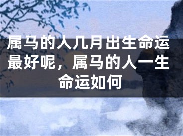 属马的人几月出生命运最好呢，属马的人一生命运如何