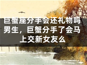 巨蟹座分手会还礼物吗男生，巨蟹分手了会马上交新女友么