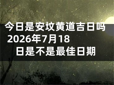 今日是安坟黄道吉日吗 2026年7月18日是不是最佳日期