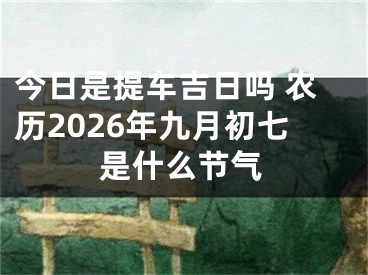今日是提车吉日吗 农历2026年九月初七是什么节气