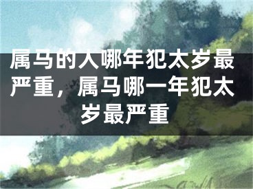 属马的人哪年犯太岁最严重，属马哪一年犯太岁最严重