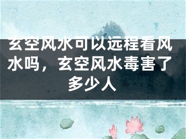 玄空风水可以远程看风水吗，玄空风水毒害了多少人