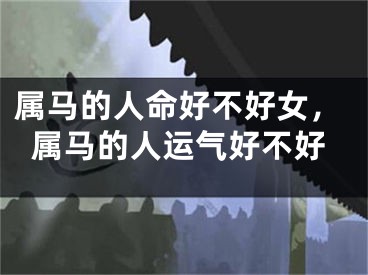 属马的人命好不好女，属马的人运气好不好