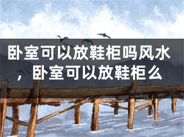 卧室可以放鞋柜吗风水，卧室可以放鞋柜么