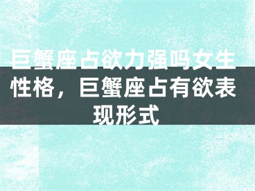 巨蟹座占欲力强吗女生性格，巨蟹座占有欲表现形式
