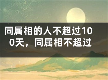 同属相的人不超过100天，同属相不超过