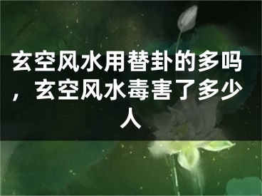 玄空风水用替卦的多吗，玄空风水毒害了多少人