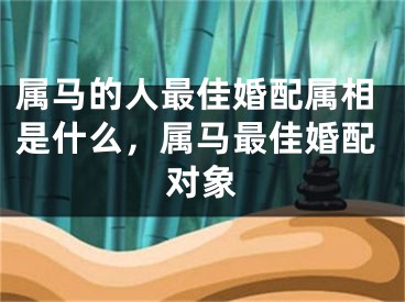 属马的人最佳婚配属相是什么，属马最佳婚配对象