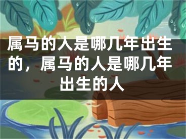 属马的人是哪几年出生的，属马的人是哪几年出生的人