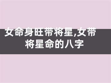 女命身旺带将星,女带将星命的八字