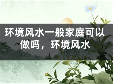 环境风水一般家庭可以做吗,环境风水