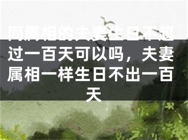 同属相的夫妻生日不超过一百天可以吗，夫妻属相一样生日不出一百天
