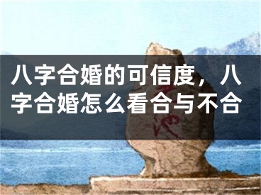 八字合婚的可信度，八字合婚怎么看合与不合