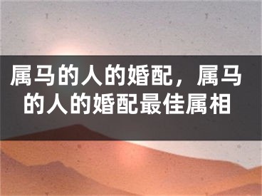 属马的人的婚配，属马的人的婚配最佳属相