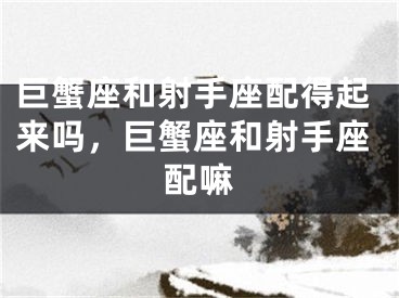 巨蟹座和射手座配得起来吗，巨蟹座和射手座配嘛