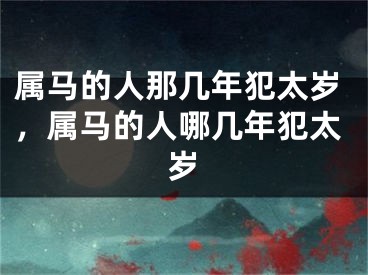 属马的人那几年犯太岁，属马的人哪几年犯太岁