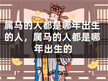 属马的人都是哪年出生的人，属马的人都是哪年出生的