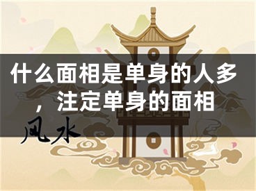 什么面相是单身的人多，注定单身的面相