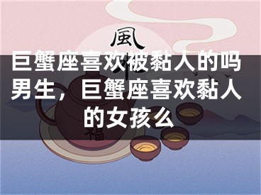 巨蟹座喜欢被黏人的吗男生，巨蟹座喜欢黏人的女孩么