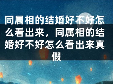 同属相的结婚好不好怎么看出来，同属相的结婚好不好怎么看出来真假