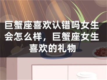 巨蟹座喜欢认错吗女生会怎么样,巨蟹座女生喜欢的礼物