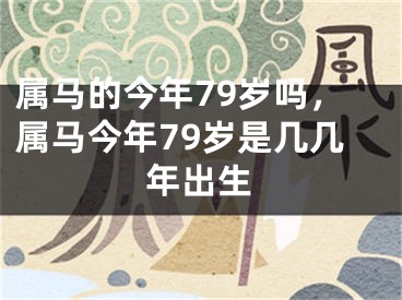 属马的今年79岁吗，属马今年79岁是几几年出生