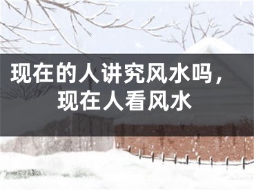 现在的人讲究风水吗，现在人看风水