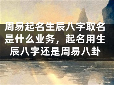 周易起名生辰八字取名是什么业务，起名用生辰八字还是周易八卦