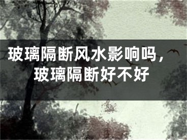 玻璃隔断风水影响吗，玻璃隔断好不好
