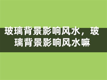 玻璃背景影响风水，玻璃背景影响风水嘛