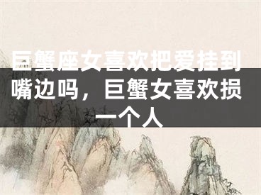 巨蟹座女喜欢把爱挂到嘴边吗,巨蟹女喜欢损一个人