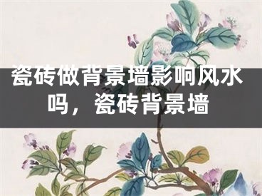 瓷砖做背景墙影响风水吗，瓷砖背景墙