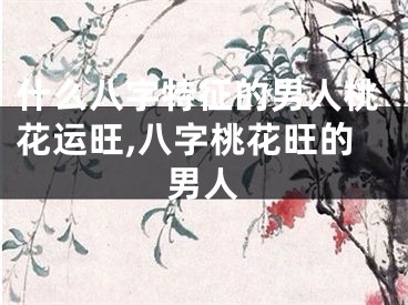 什么八字特征的男人桃花运旺,八字桃花旺的男人