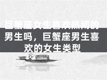 巨蟹座女生喜欢热闹的男生吗，巨蟹座男生喜欢的女生类型