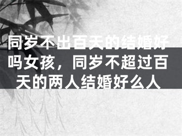 同岁不出百天的结婚好吗女孩，同岁不超过百天的两人结婚好么人