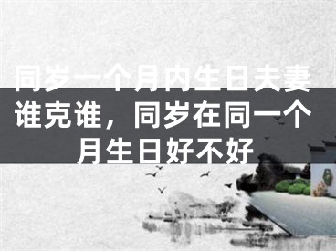同岁一个月内生日夫妻谁克谁，同岁在同一个月生日好不好