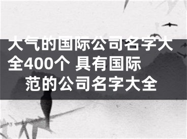 大气的国际公司名字大全400个 具有国际范的公司名字大全