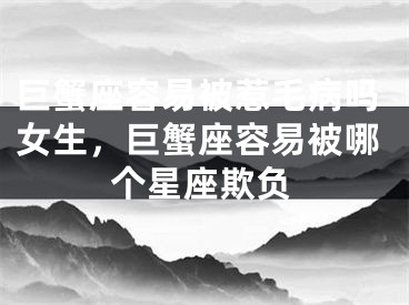 巨蟹座容易被惹毛病吗女生,巨蟹座容易被哪个星座欺负