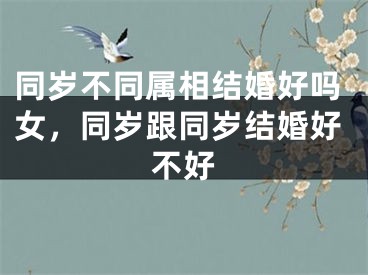 同岁不同属相结婚好吗女，同岁跟同岁结婚好不好