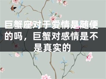 巨蟹座对于爱情是随便的吗,巨蟹对感情是不是真实的