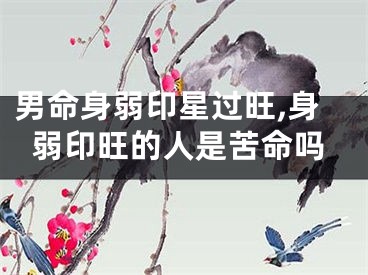 男命身弱印星过旺,身弱印旺的人是苦命吗