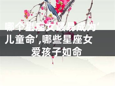 哪个星座女最易成为‘儿童命’,哪些星座女爱孩子如命