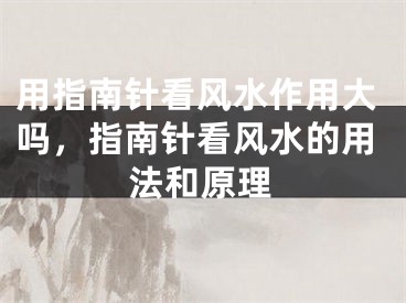 用指南针看风水作用大吗,指南针看风水的用法和原理